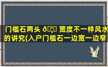 门槛石两头 🦋 宽度不一样风水的讲究(入户门槛石一边宽一边窄的问题吧 🌴 )